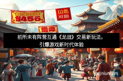 前所未有阵营互通《龙战》交易新玩法，引爆游戏新时代体验