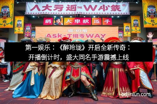 第一娱乐：《醉玲珑》开启全新传奇：开播倒计时，盛大同名手游震撼上线